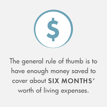 The general rule is to have enough money saved to cover six months' worth of living expenses.